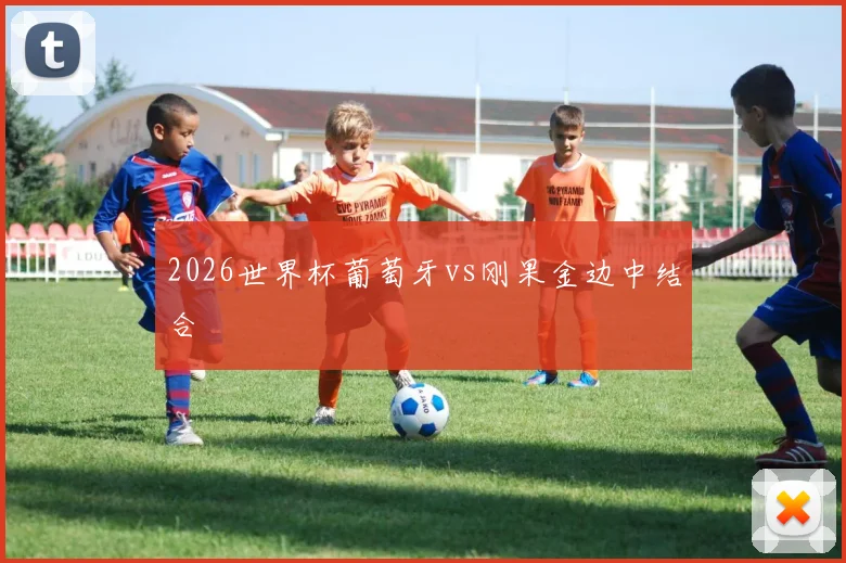 2026世界杯葡萄牙vs刚果金边中结合