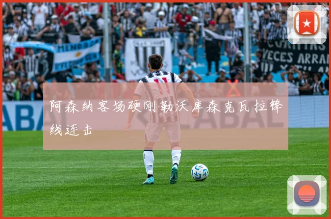 阿森纳客场硬刚勒沃库森克瓦拉锋线连击