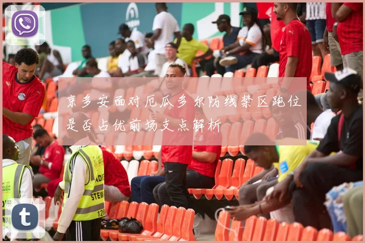 京多安面对厄瓜多尔防线禁区跑位是否占优前场支点解析