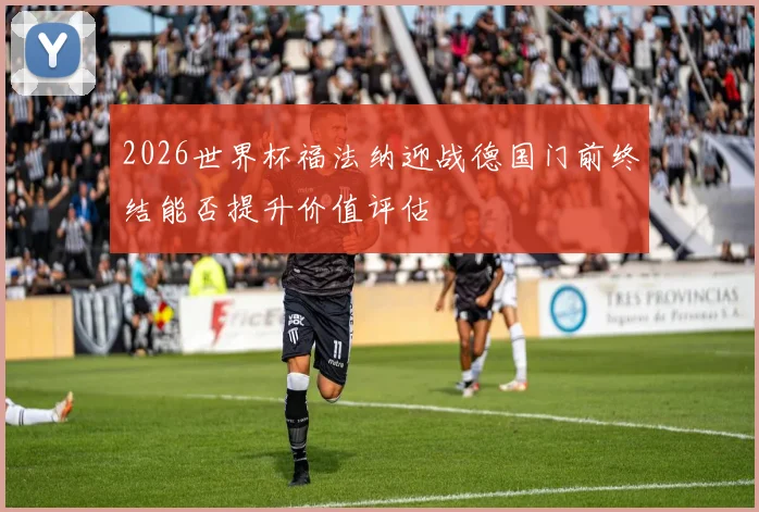 2026世界杯福法纳迎战德国门前终结能否提升价值评估