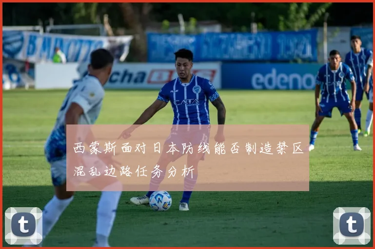 西蒙斯面对日本防线能否制造禁区混乱边路任务分析