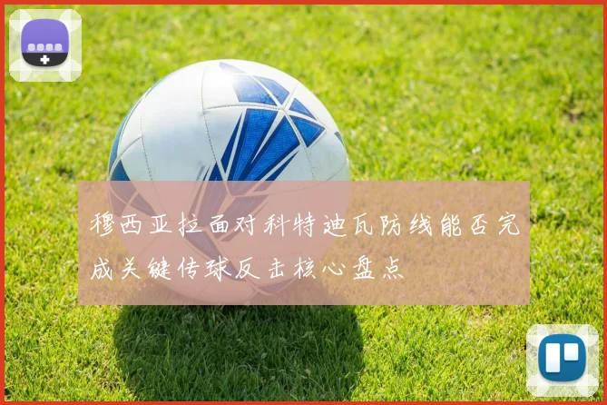 穆西亚拉面对科特迪瓦防线能否完成关键传球反击核心盘点