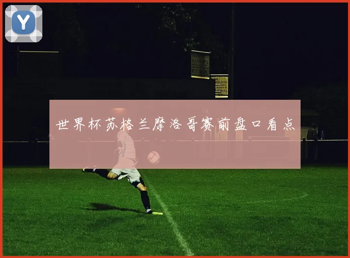 世界杯苏格兰摩洛哥赛前盘口看点
