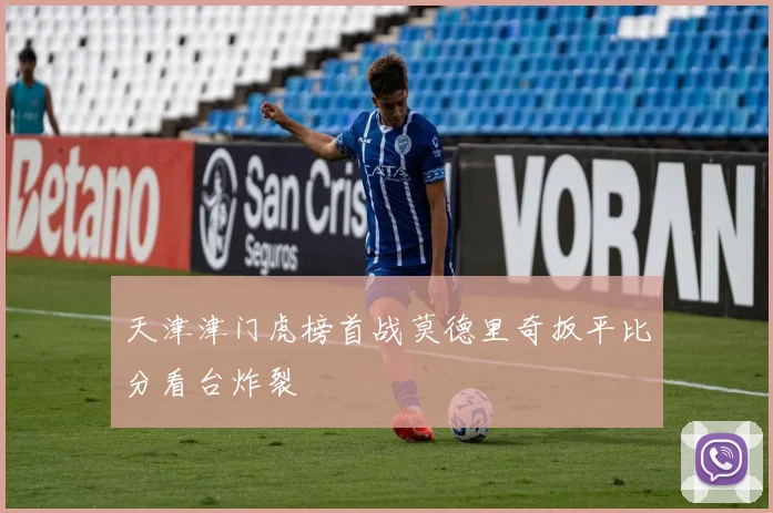 天津津门虎榜首战莫德里奇扳平比分看台炸裂