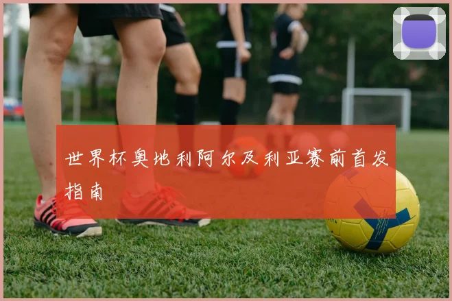 世界杯奥地利阿尔及利亚赛前首发指南