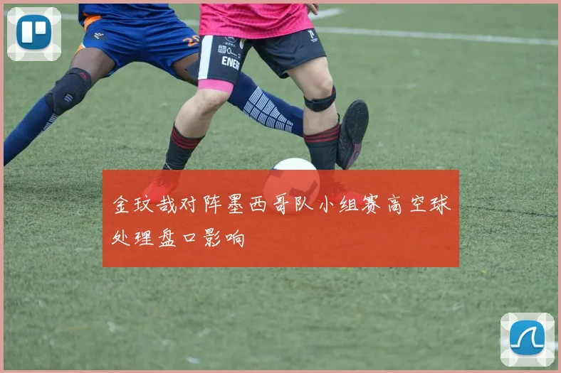 金玟哉对阵墨西哥队小组赛高空球处理盘口影响