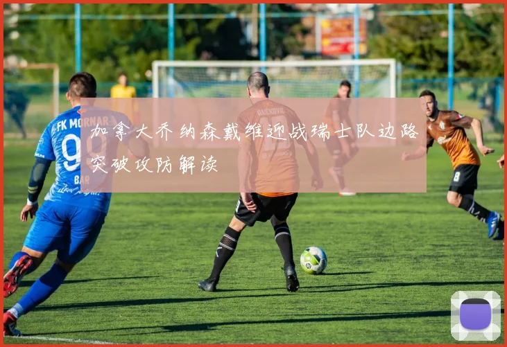 加拿大乔纳森戴维迎战瑞士队边路突破攻防解读