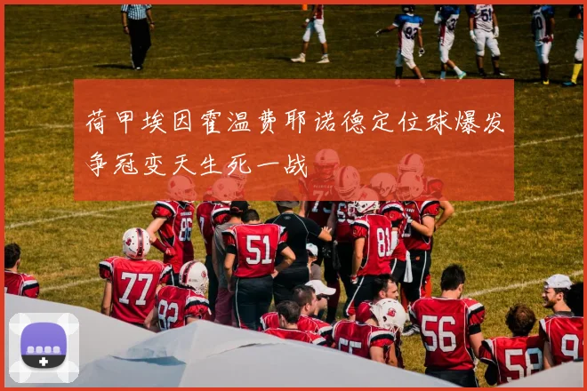 荷甲埃因霍温费耶诺德定位球爆发争冠变天生死一战
