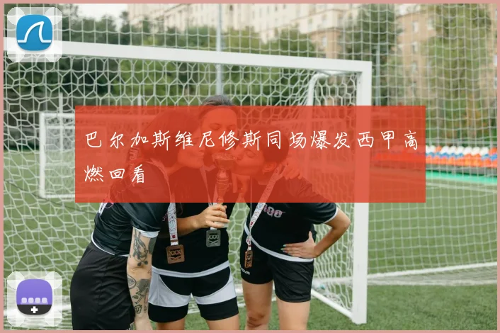 巴尔加斯维尼修斯同场爆发西甲高燃回看