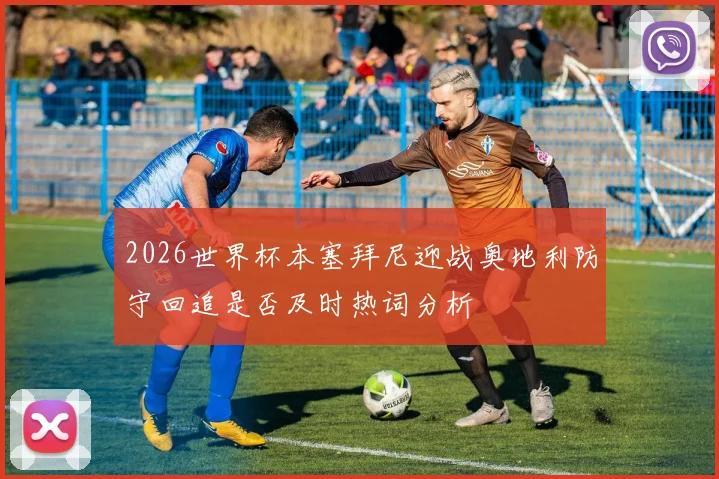 2026世界杯本塞拜尼迎战奥地利防守回追是否及时热词分析