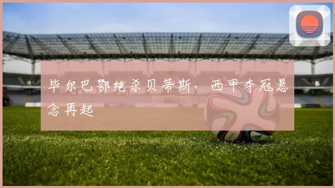 毕尔巴鄂绝杀贝蒂斯,西甲夺冠悬念再起