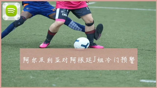 阿尔及利亚对阿根廷J组冷门预警