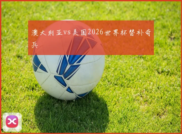 澳大利亚vs美国2026世界杯替补奇兵