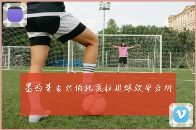 墨西哥吉尔伯托莫拉进球效率分析