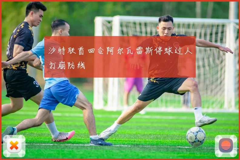 沙特联首回合阿尔瓦雷斯停球过人打崩防线