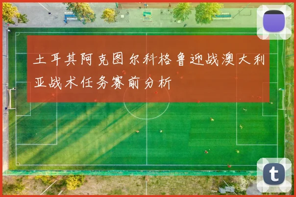 土耳其阿克图尔科格鲁迎战澳大利亚战术任务赛前分析