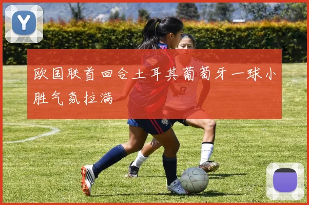 欧国联首回合土耳其葡萄牙一球小胜气氛拉满