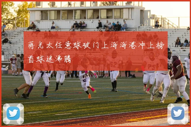 蒋光太任意球破门上海海港冲上榜首球迷沸腾