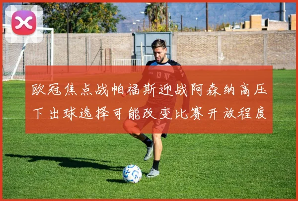 欧冠焦点战帕福斯迎战阿森纳高压下出球选择可能改变比赛开放程度