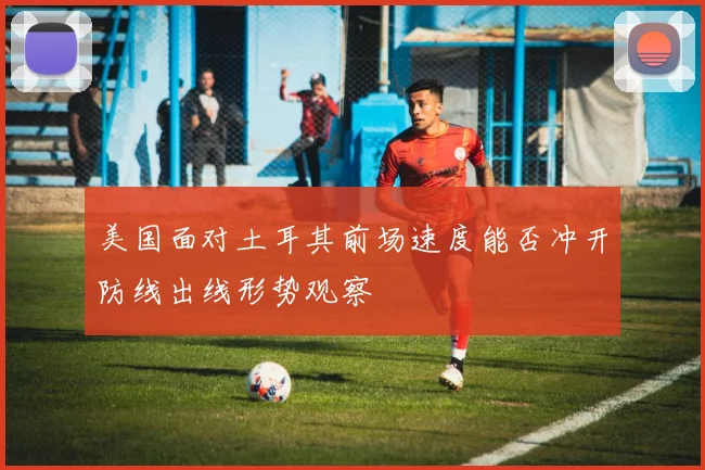 美国面对土耳其前场速度能否冲开防线出线形势观察
