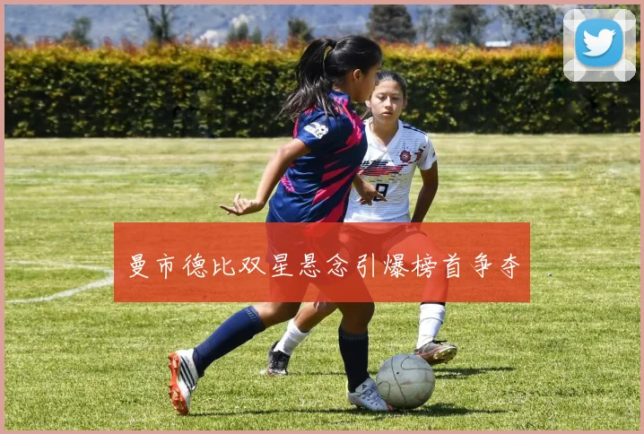 曼市德比双星悬念引爆榜首争夺