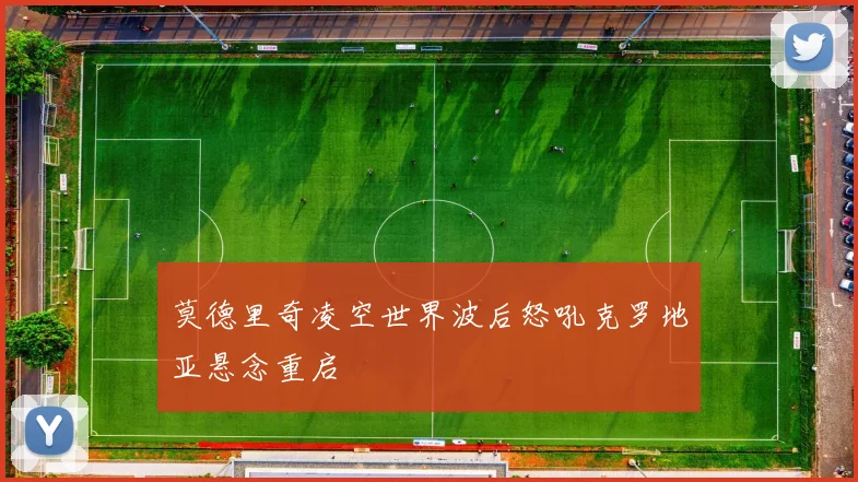 莫德里奇凌空世界波后怒吼克罗地亚悬念重启