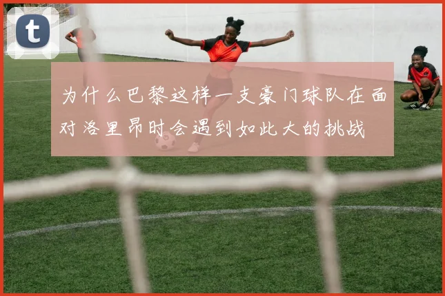 为什么巴黎这样一支豪门球队在面对洛里昂时会遇到如此大的挑战