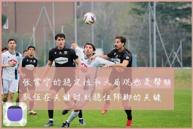 张常宁的稳定性和大局观也是帮助队伍在关键时刻稳住阵脚的关键