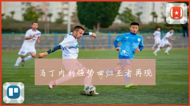 马丁内利强势回归王者再现