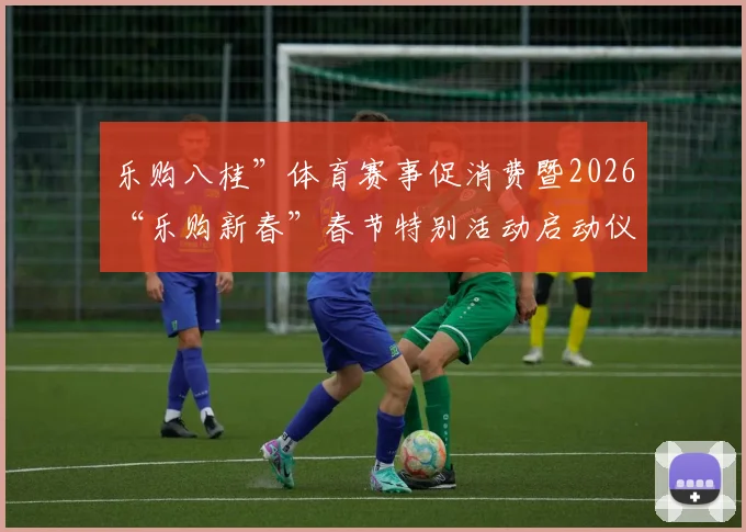 乐购八桂”体育赛事促消费暨2026“乐购新春”春节特别活动启动仪式