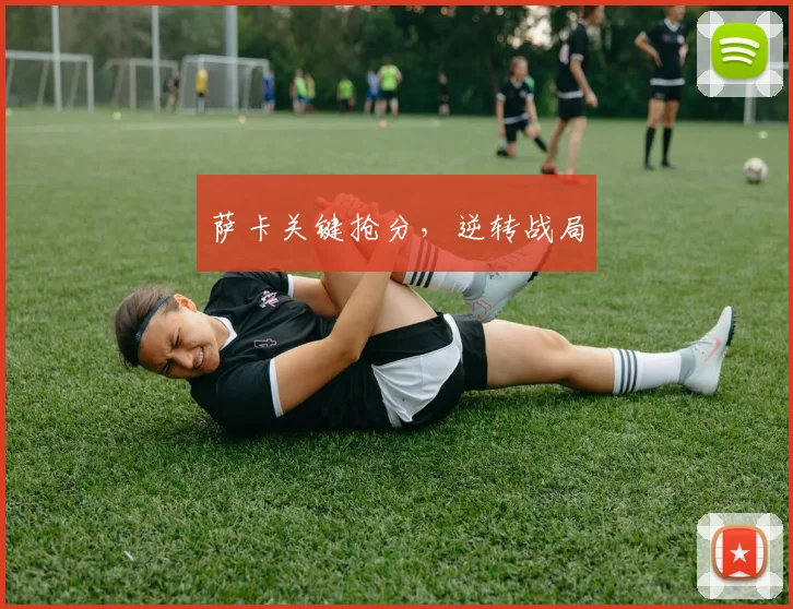 萨卡关键抢分，逆转战局