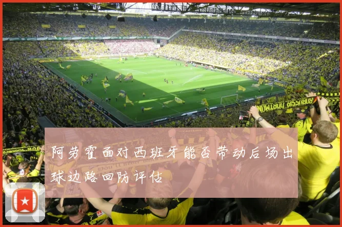 阿劳霍面对西班牙能否带动后场出球边路回防评估