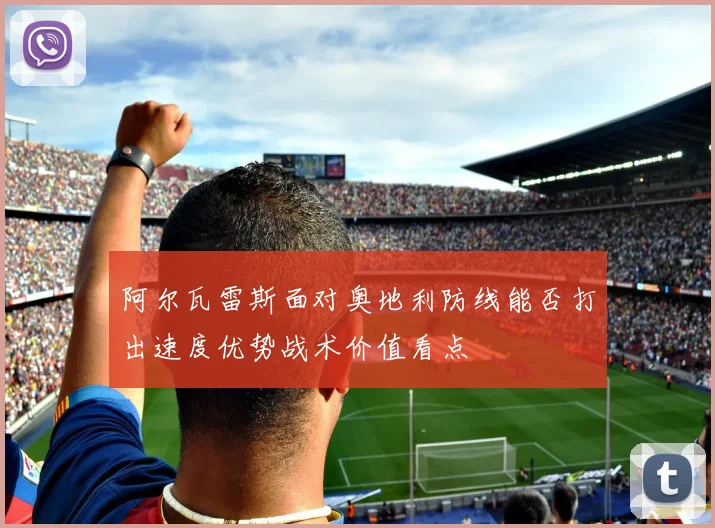 阿尔瓦雷斯面对奥地利防线能否打出速度优势战术价值看点