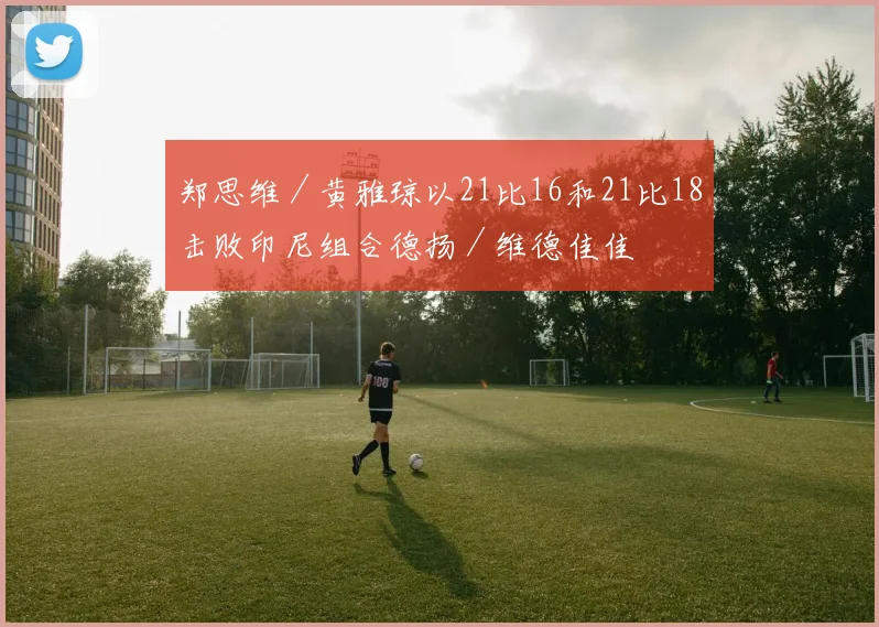 郑思维／黄雅琼以21比16和21比18击败印尼组合德扬／维德佳佳