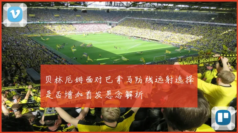 贝林厄姆面对巴拿马防线远射选择是否增加首发悬念解析