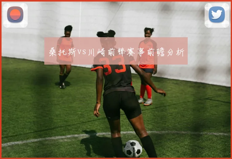 桑托斯vs川崎前锋赛事前瞻分析