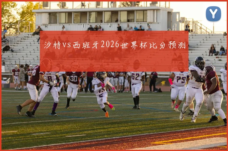 沙特vs西班牙2026世界杯比分预测