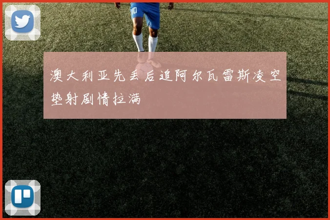 澳大利亚先丢后追阿尔瓦雷斯凌空垫射剧情拉满