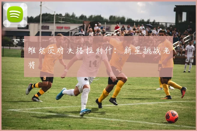 维尔茨对决格拉利什：新星挑战老将