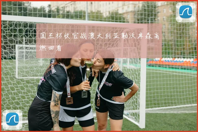 国王杯收官战澳大利亚勒沃库森高燃回看