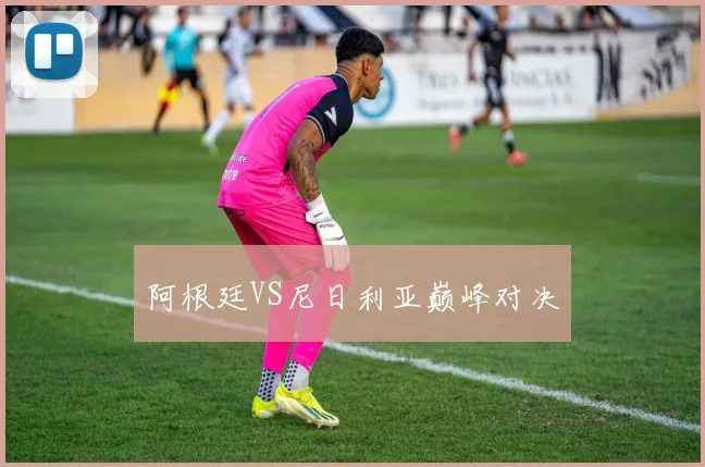 阿根廷VS尼日利亚巅峰对决