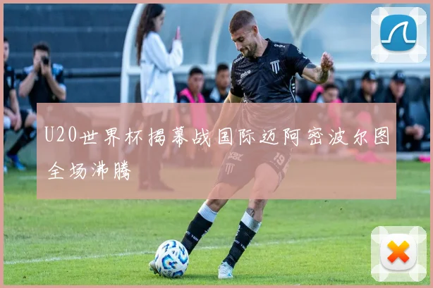 U20世界杯揭幕战国际迈阿密波尔图全场沸腾