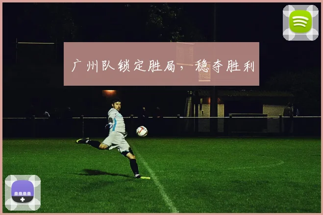 广州队锁定胜局，稳夺胜利