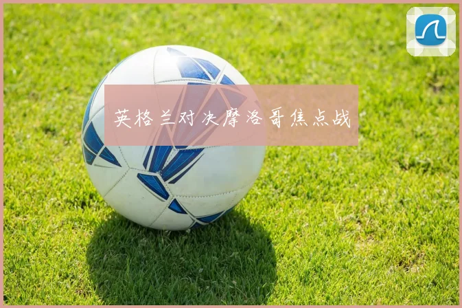 英格兰对决摩洛哥焦点战