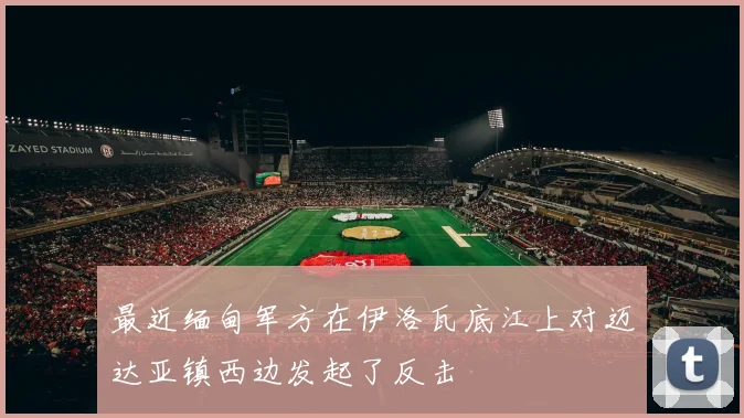 最近缅甸军方在伊洛瓦底江上对迈达亚镇西边发起了反击
