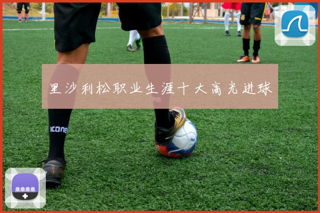 里沙利松职业生涯十大高光进球