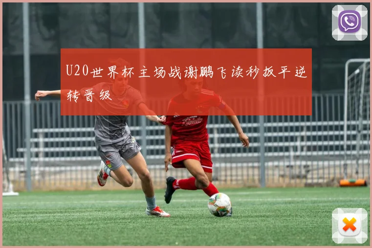 U20世界杯主场战谢鹏飞读秒扳平逆转晋级