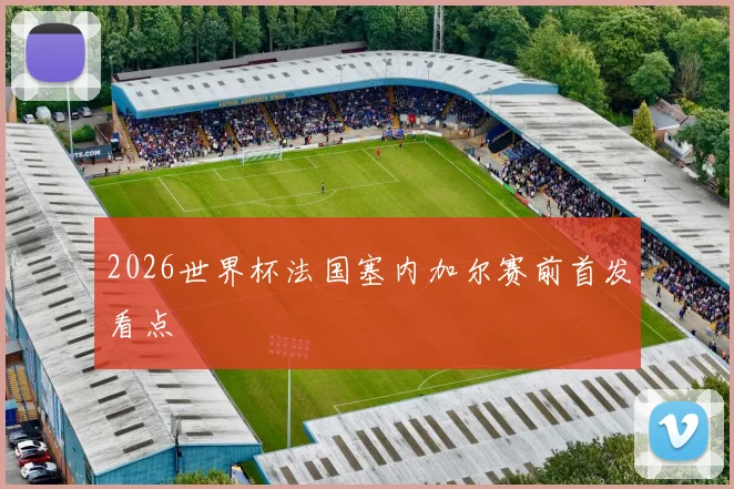 2026世界杯法国塞内加尔赛前首发看点