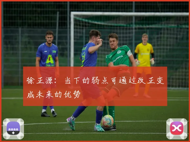 徐正源：当下的弱点可通过改正变成未来的优势