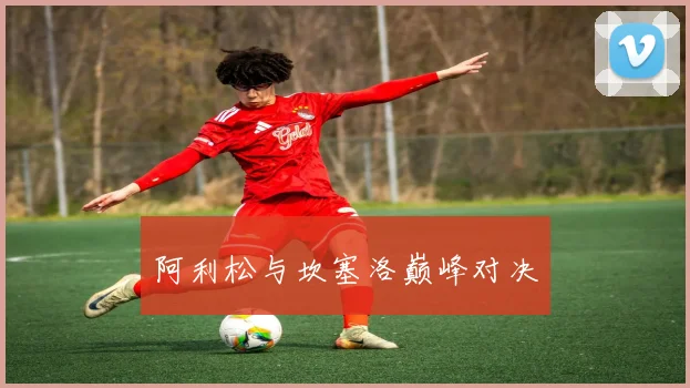 阿利松与坎塞洛巅峰对决